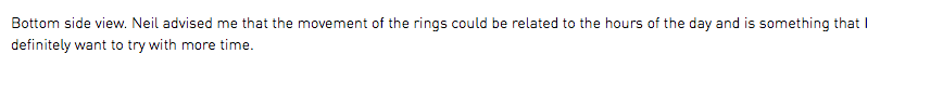 Bottom side view. Neil advised me that the movement of the rings could be related to the hours of the day and is something that I definitely want to try with more time.