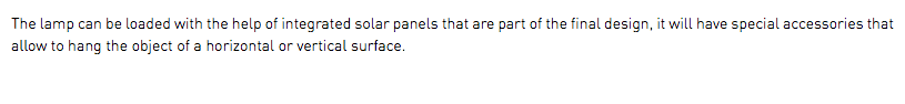 The lamp can be loaded with the help of integrated solar panels that are part of the final design, it will have special accessories that allow to hang the object of a horizontal or vertical surface.