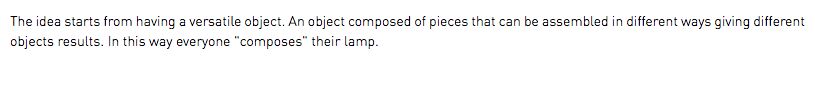 The idea starts from having a versatile object. An object composed of pieces that can be assembled in different ways giving different objects results. In this way everyone "composes" their lamp.