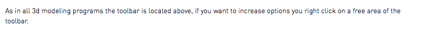 As in all 3d modeling programs the toolbar is located above, if you want to increase options you right click on a free area of the toolbar.