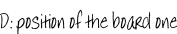 D: position of the board one