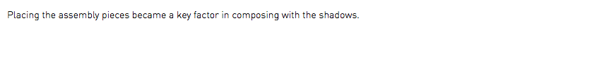 Placing the assembly pieces became a key factor in composing with the shadows.