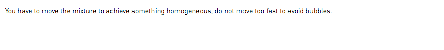 You have to move the mixture to achieve something homogeneous, do not move too fast to avoid bubbles.