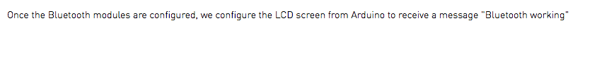 Once the Bluetooth modules are configured, we configure the LCD screen from Arduino to receive a message "Bluetooth working"