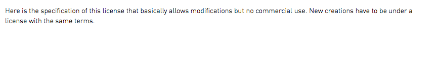 Here is the specification of this license that basically allows modifications but no commercial use. New creations have to be under a license with the same terms.