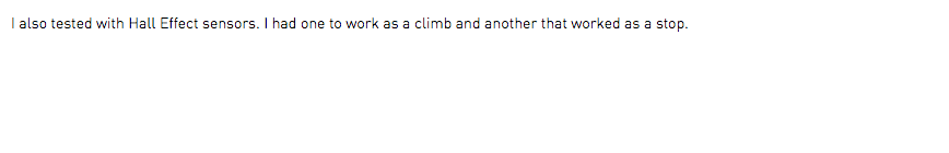 I also tested with Hall Effect sensors. I had one to work as a climb and another that worked as a stop.