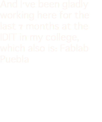 And I've been gladly working here for the last 7 months at the IDIT in my college, which also is: Fablab Puebla