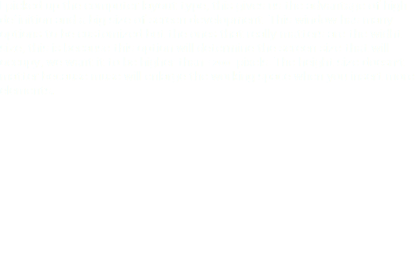 I picked up the computer layout type, this gives us the advantage of high definition and a big size of screen development. This window has many options to be customized but the ones that really matters are the widht size, this is because this option will determine the screen size that will occupy, we want it to be higher than 1200 pixels. The height size doesn't matter because muse will enlarge the working space when you insert more elements.